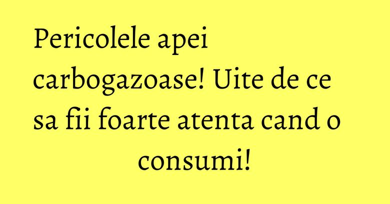 Pericolele apei carbogazoase! Uite de ce sa fii foarte atenta cand o consumi!