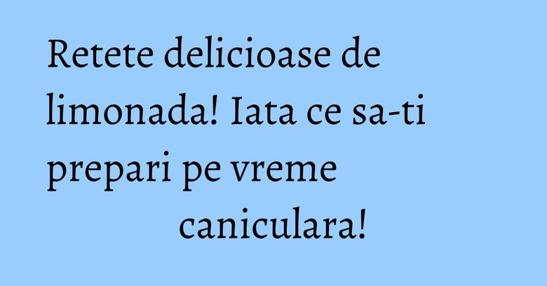 Retete delicioase de limonada! Iata ce sa-ti prepari pe vreme caniculara! Retete delicioase de limonada! Iata ce sa-ti prepari pe vreme caniculara!