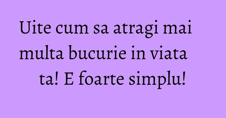 Uite cum sa atragi mai multa bucurie in viata ta! E foarte simplu! Uite cum sa atragi mai multa bucurie in viata ta! E foarte simplu!