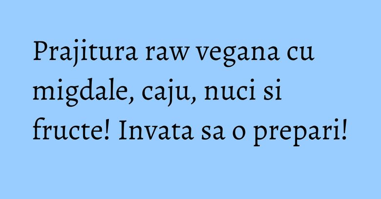 Prajitura raw vegana cu migdale, caju, nuci si fructe! Invata sa o prepari!