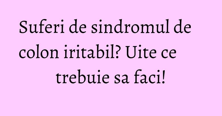 Suferi de sindromul de colon iritabil? Uite ce trebuie sa faci! Suferi de sindromul de colon iritabil? Uite ce trebuie sa faci!