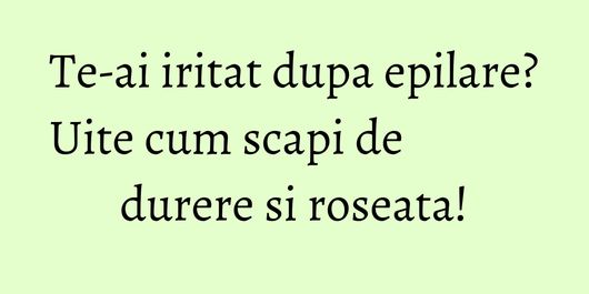 Te-ai iritat dupa epilare? Uite cum scapi de durere si roseata!