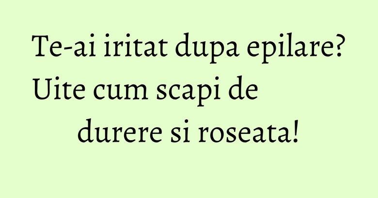 Te-ai iritat dupa epilare? Uite cum scapi de durere si roseata! Te-ai iritat dupa epilare? Uite cum scapi de durere si roseata!