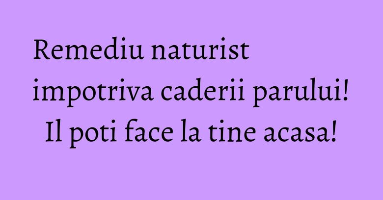 Remediu naturist impotriva caderii parului! Il poti face la tine acasa!