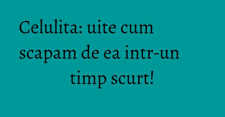 Celulita: uite cum scapam de ea intr-un timp scurt! Celulita: uite cum scapam de ea intr-un timp scurt!