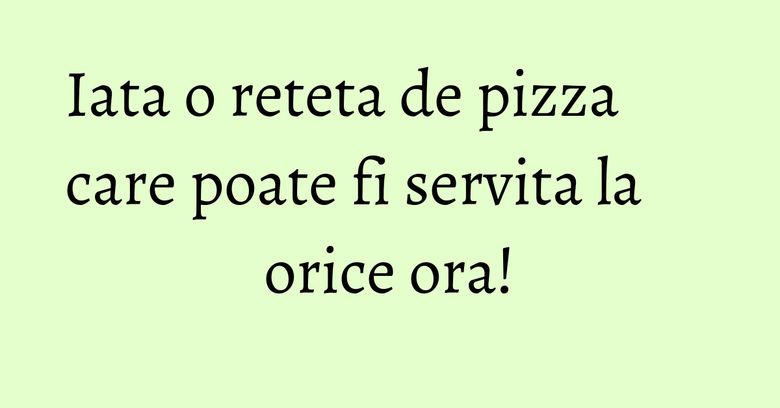 Iata o reteta de pizza care poate fi servita la orice ora!