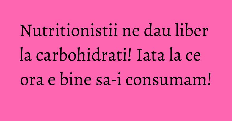 Nutritionistii ne dau liber la carbohidrati! Iata la ce ora e bine sa-i consumam! Nutritionistii ne dau liber la carbohidrati! Iata la ce ora e bine sa-i consumam!