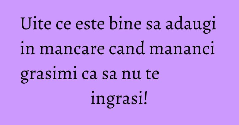 Uite ce este bine sa adaugi in mancare cand mananci grasimi ca sa nu te ingrasi! Uite ce este bine sa adaugi in mancare cand mananci grasimi ca sa nu te ingrasi!