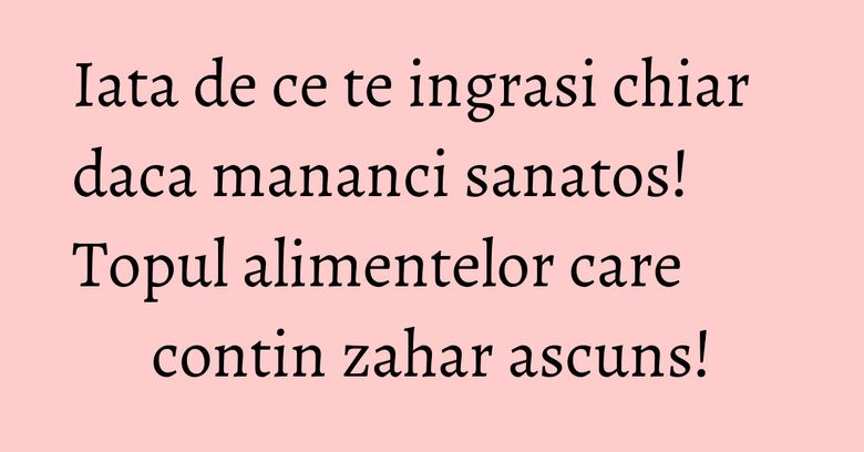 Iata de ce te ingrasi chiar daca mananci sanatos! Topul alimentelor care contin zahar ascuns! Iata de ce te ingrasi chiar daca mananci sanatos! Topul alimentelor care contin zahar ascuns!