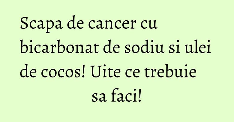 Scapa de cancer cu bicarbonat de sodiu si ulei de cocos! Uite ce trebuie sa faci!
