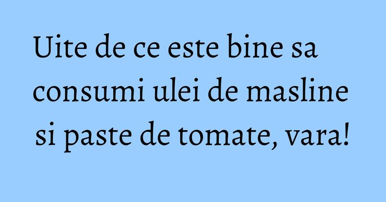 Uite de ce este bine sa consumi ulei de masline si paste de tomate, vara!