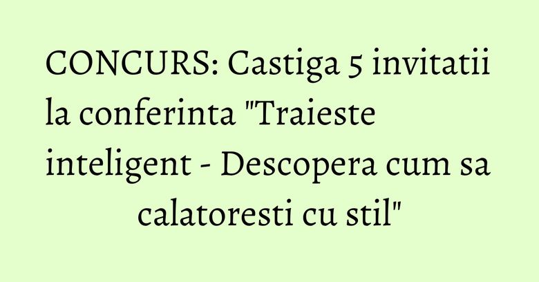 CONCURS: Castiga 5 invitatii la conferinta "Traieste inteligent - Descopera cum sa calatoresti cu stil" CONCURS: Castiga 5 invitatii la conferinta "Traieste inteligent - Descopera cum sa calatoresti cu stil"