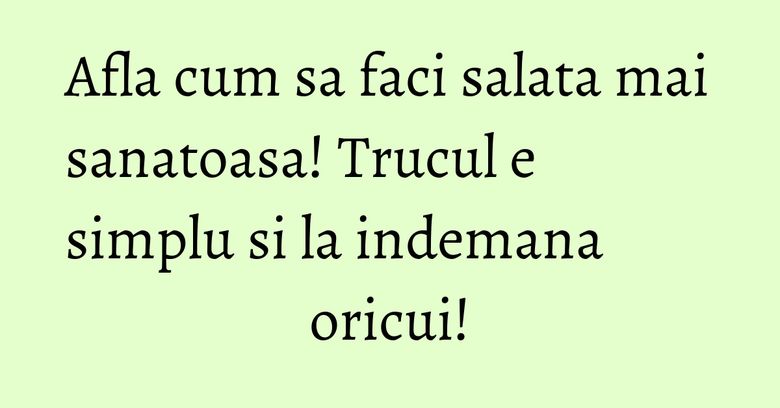 Afla cum sa faci salata mai sanatoasa! Trucul e simplu si la indemana oricui!