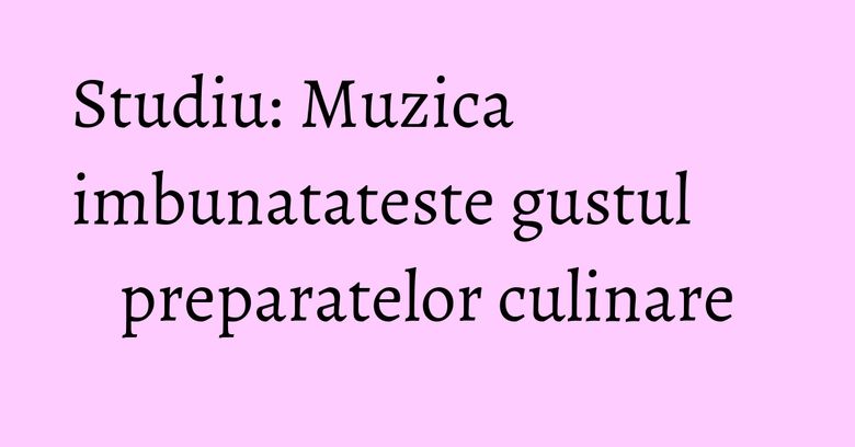Studiu: Muzica imbunatateste gustul preparatelor culinare Studiu: Muzica imbunatateste gustul preparatelor culinare