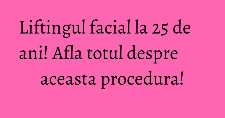 Liftingul facial la 25 de ani! Afla totul despre aceasta procedura! Liftingul facial la 25 de ani! Afla totul despre aceasta procedura!