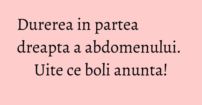 Durerea in partea dreapta a abdomenului. Uite ce boli anunta!