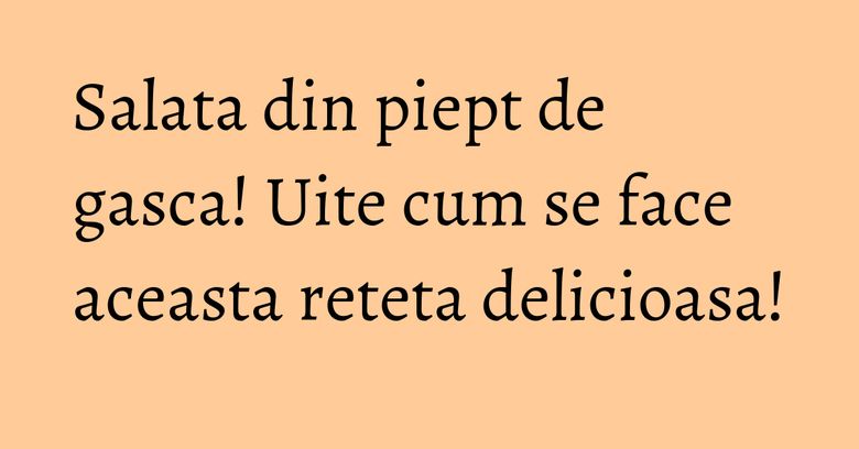 Salata din piept de gasca! Uite cum se face aceasta reteta delicioasa! Salata din piept de gasca! Uite cum se face aceasta reteta delicioasa!