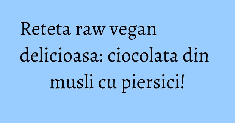 Reteta raw vegan delicioasa: ciocolata din musli cu piersici! Reteta raw vegan delicioasa: ciocolata din musli cu piersici!