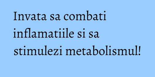 Invata sa combati inflamatiile si sa stimulezi metabolismul!