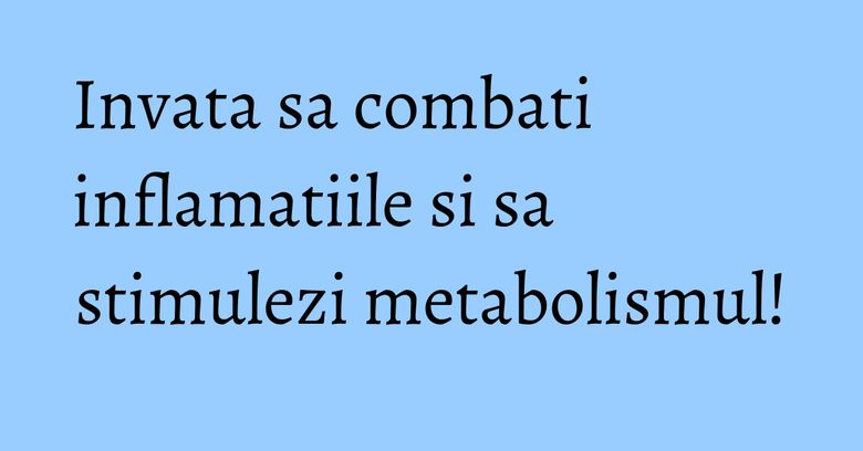 Invata sa combati inflamatiile si sa stimulezi metabolismul! Invata sa combati inflamatiile si sa stimulezi metabolismul!