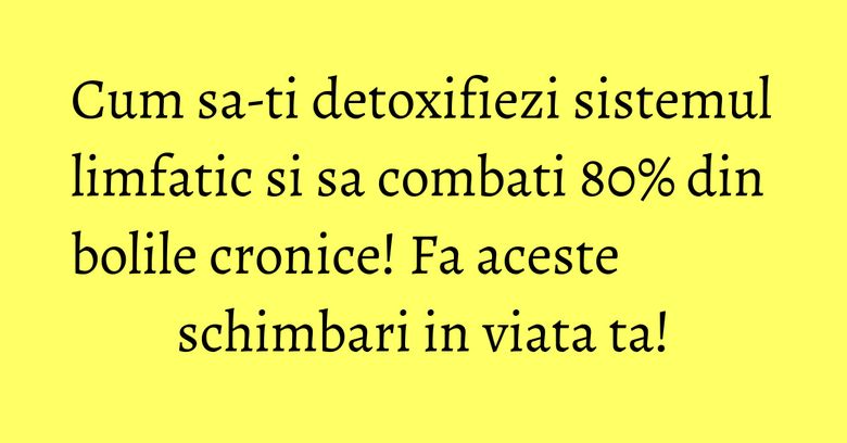 Cum sa-ti detoxifiezi sistemul limfatic si sa combati 80% din bolile cronice! Fa aceste schimbari in viata ta!