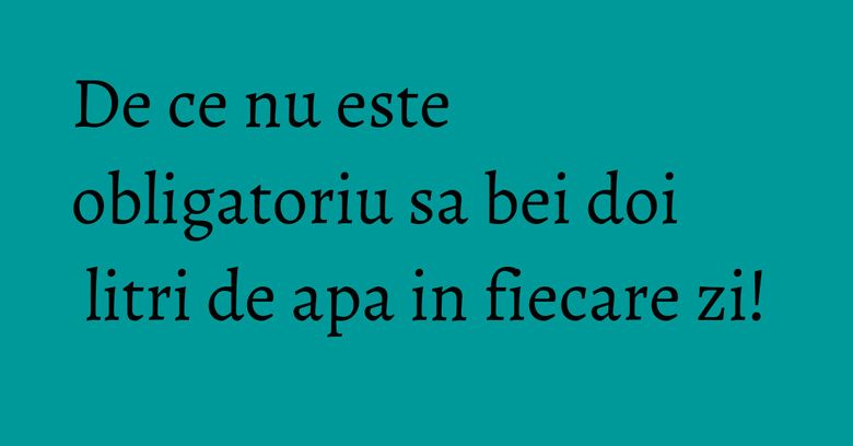 De ce nu este obligatoriu sa bei doi litri de apa in fiecare zi! De ce nu este obligatoriu sa bei doi litri de apa in fiecare zi!