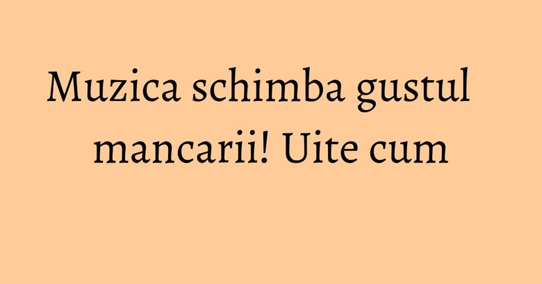 Muzica schimba gustul mancarii! Uite cum