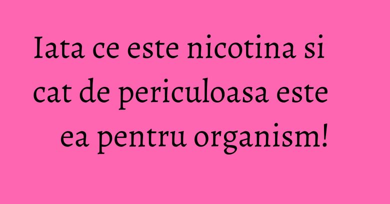 Iata ce este nicotina si cat de periculoasa este ea pentru organism! Iata ce este nicotina si cat de periculoasa este ea pentru organism!