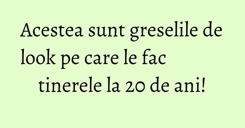 Acestea sunt greselile de look pe care le fac tinerele la 20 de ani! Acestea sunt greselile de look pe care le fac tinerele la 20 de ani!
