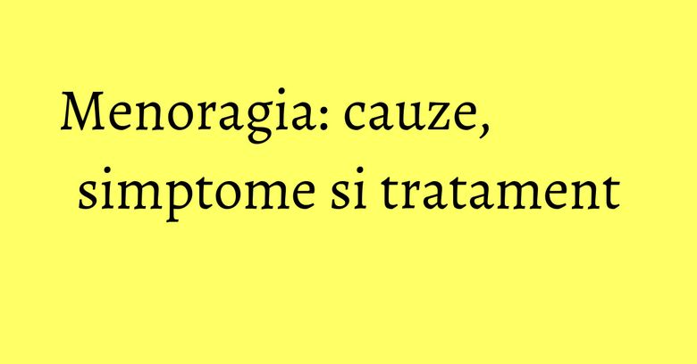 Menoragia: cauze, simptome si tratament Menoragia: cauze, simptome si tratament