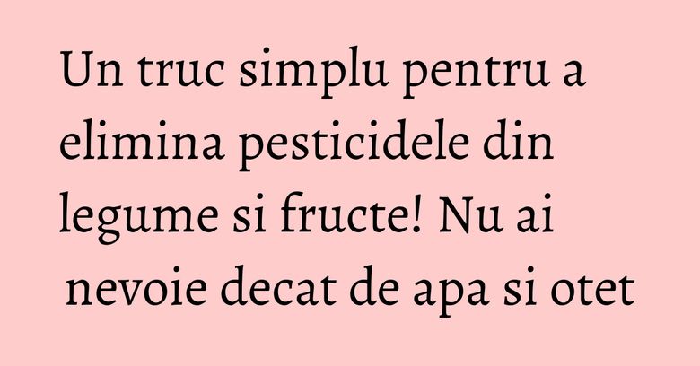 Un truc simplu pentru a elimina pesticidele din legume si fructe! Nu ai nevoie decat de apa si otet Un truc simplu pentru a elimina pesticidele din legume si fructe! Nu ai nevoie decat de apa si otet