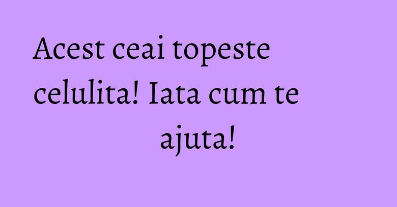 Acest ceai topeste celulita! Iata cum te ajuta! Acest ceai topeste celulita! Iata cum te ajuta!