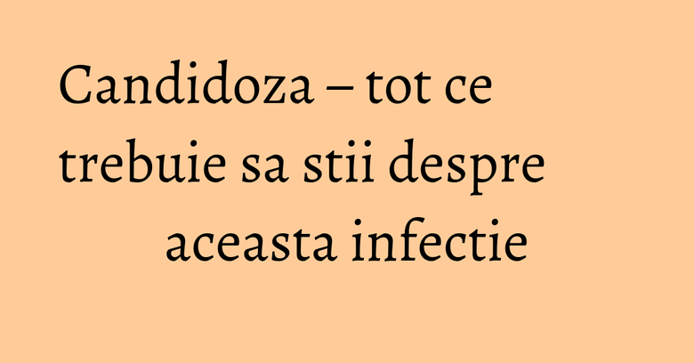 Candidoza – tot ce trebuie sa stii despre aceasta infectie Candidoza – tot ce trebuie sa stii despre aceasta infectie