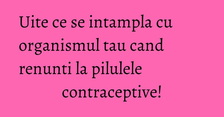 Uite ce se intampla cu organismul tau cand renunti la pilulele contraceptive! Uite ce se intampla cu organismul tau cand renunti la pilulele contraceptive!