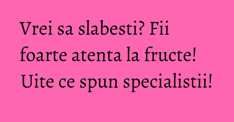 Vrei sa slabesti? Fii foarte atenta la fructe! Uite ce spun specialistii!
