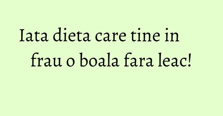 Iata dieta care tine in frau o boala fara leac!