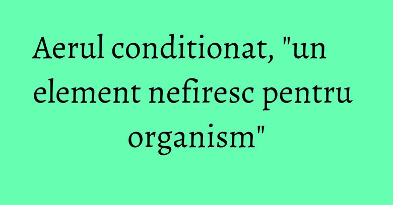 Aerul conditionat, "un element nefiresc pentru organism" Aerul conditionat, "un element nefiresc pentru organism"