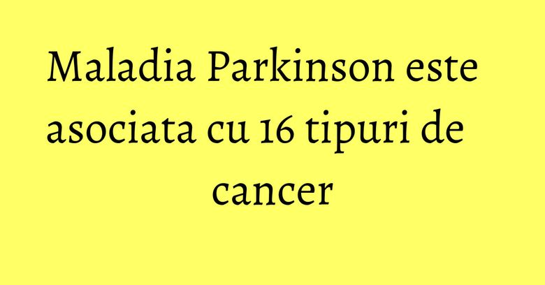 Maladia Parkinson este asociata cu 16 tipuri de cancer Maladia Parkinson este asociata cu 16 tipuri de cancer