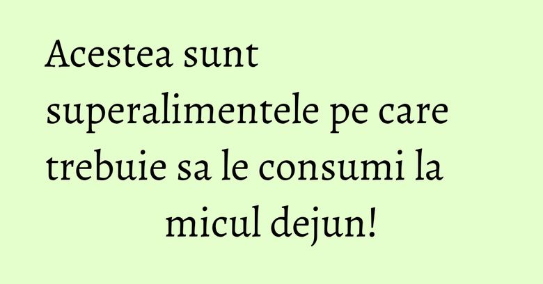Acestea sunt superalimentele pe care trebuie sa le consumi la micul dejun!