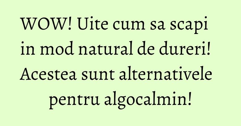 WOW! Uite cum sa scapi in mod natural de dureri! Acestea sunt alternativele pentru algocalmin!
