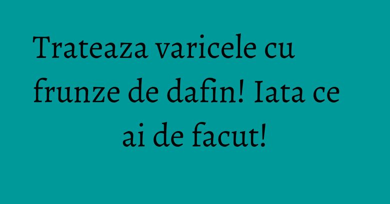 Trateaza varicele cu frunze de dafin! Iata ce ai de facut!