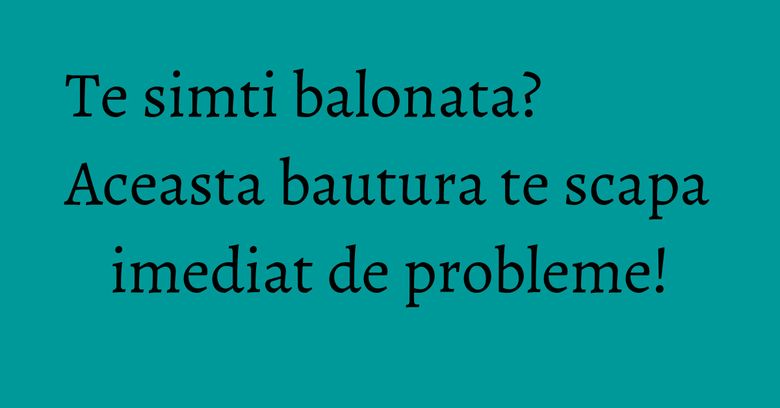 Te simti balonata? Aceasta bautura te scapa imediat de probleme!