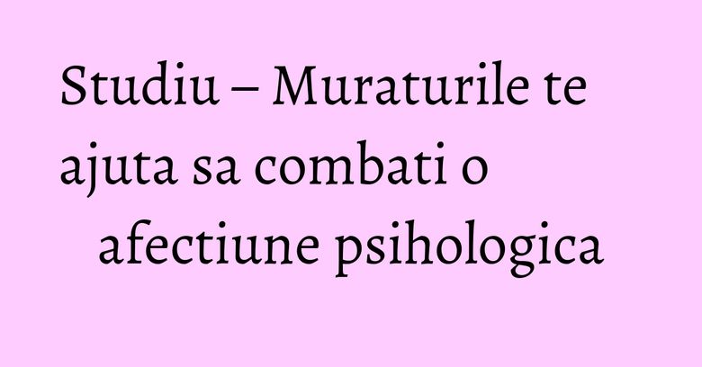 Studiu – Muraturile te ajuta sa combati o afectiune psihologica Studiu – Muraturile te ajuta sa combati o afectiune psihologica