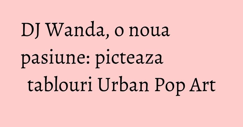 DJ Wanda, o noua pasiune: picteaza tablouri Urban Pop Art DJ Wanda, o noua pasiune: picteaza tablouri Urban Pop Art