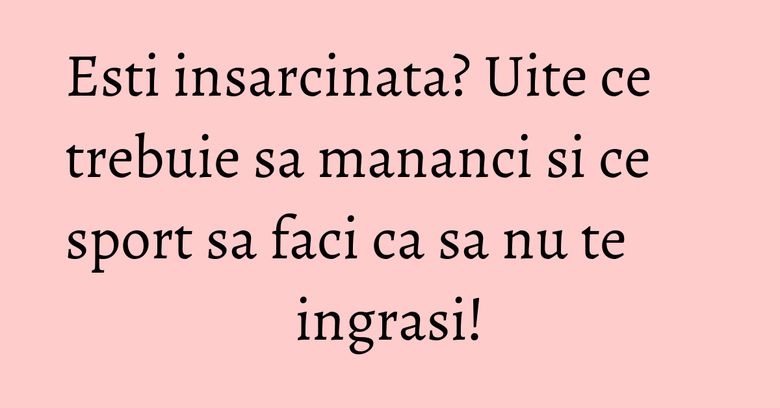 Esti insarcinata? Uite ce trebuie sa mananci si ce sport sa faci ca sa nu te ingrasi! Esti insarcinata? Uite ce trebuie sa mananci si ce sport sa faci ca sa nu te ingrasi!