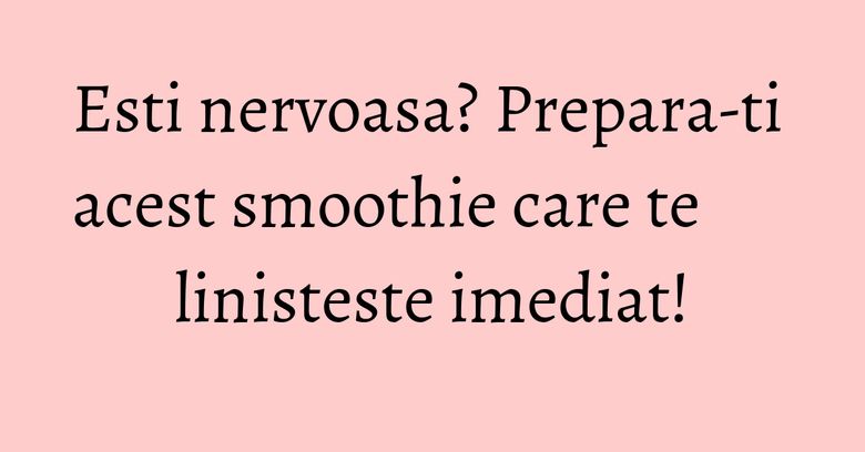 Esti nervoasa? Prepara-ti acest smoothie care te linisteste imediat!