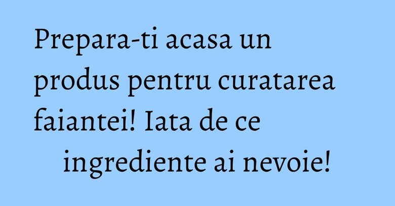 Prepara-ti acasa un produs pentru curatarea faiantei! Iata de ce ingrediente ai nevoie! Prepara-ti acasa un produs pentru curatarea faiantei! Iata de ce ingrediente ai nevoie!
