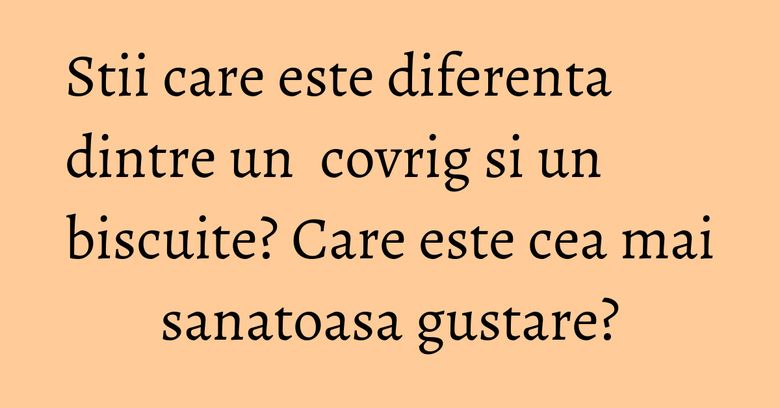 Stii care este diferenta dintre un  covrig si un biscuite? Care este cea mai sanatoasa gustare?