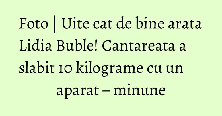 Foto | Uite cat de bine arata Lidia Buble! Cantareata a slabit 10 kilograme cu un aparat &ndash; minune
