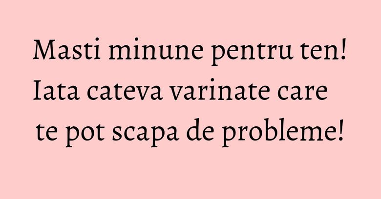 Masti minune pentru ten! Iata cateva varinate care te pot scapa de probleme! Masti minune pentru ten! Iata cateva varinate care te pot scapa de probleme!